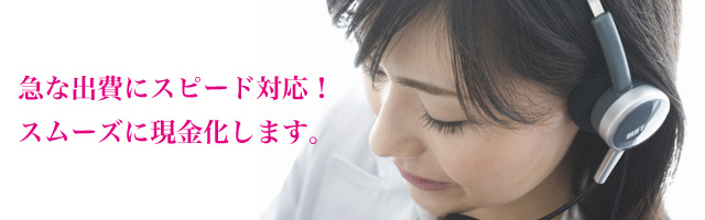 急な出費に即対応！スムーズに現金化します。